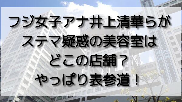 フジ女子アナ井上清華らがステマ疑惑の美容室はどこの店舗 やっぱり表参道 おいしい毎日ブログ