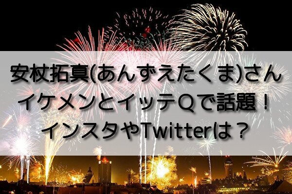 安杖拓真 あんずえたくま さんイケメンとイッテｑで話題 インスタやtwitterは おいしい毎日ブログ