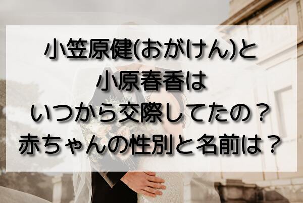 小笠原健 おがけん と小原春香はいつから交際してたの 赤ちゃんの性別と名前は おいしい毎日ブログ